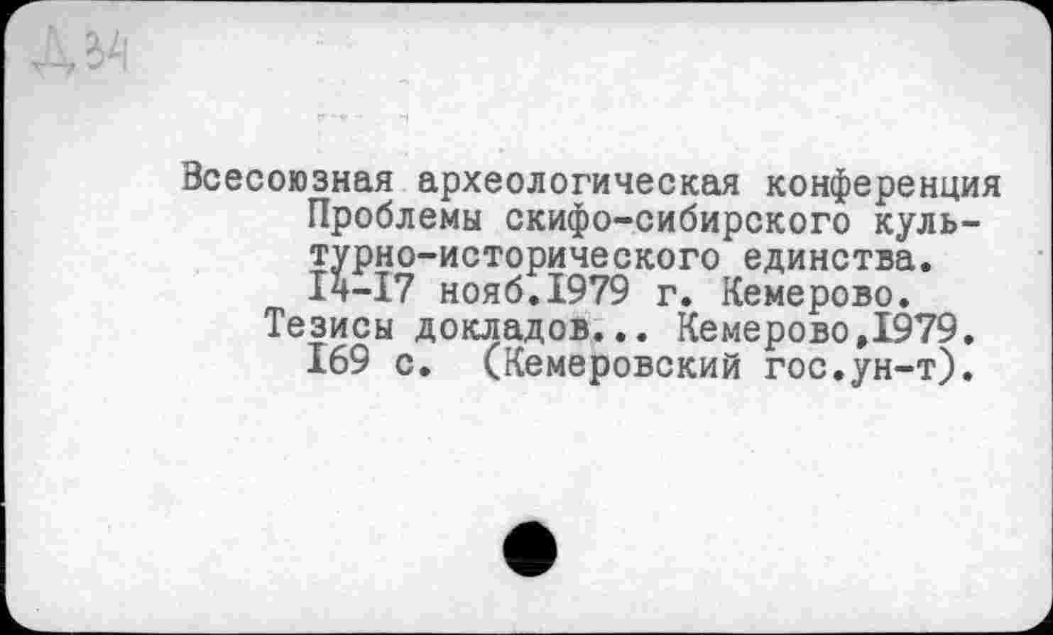 ﻿Всесоюзная археологическая конференция Проблемы скифо-сибирского культурно-исторического единства. І4-І7 нояб.1979 г. Кемерово.
Тезисы докладов... Кемерово,1979. 169 с. (Кемеровский гос.ун-т).